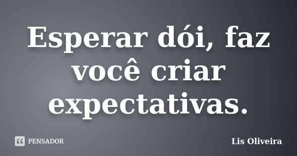 Esperar dói, faz você criar expectativas.... Frase de Lis Oliveira.