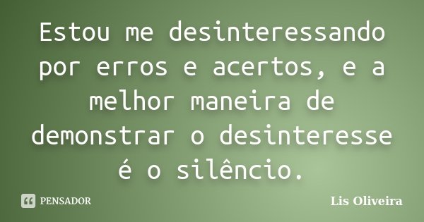 Estou me desinteressando por erros e acertos, e a melhor maneira de demonstrar o desinteresse é o silêncio.... Frase de Lis Oliveira.