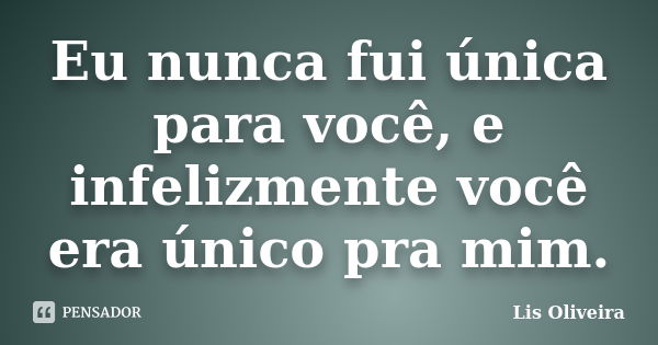 Eu nunca fui única para você, e infelizmente você era único pra mim.... Frase de Lis Oliveira.