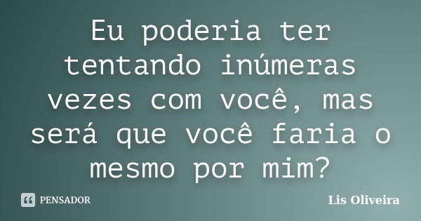 Eu poderia ter tentando inúmeras vezes com você, mas será que você faria o mesmo por mim?... Frase de Lis Oliveira.