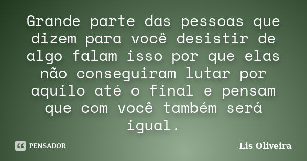 Grande parte das pessoas que dizem para você desistir de algo falam isso por que elas não conseguiram lutar por aquilo até o final e pensam que com você também ... Frase de Lis Oliveira.