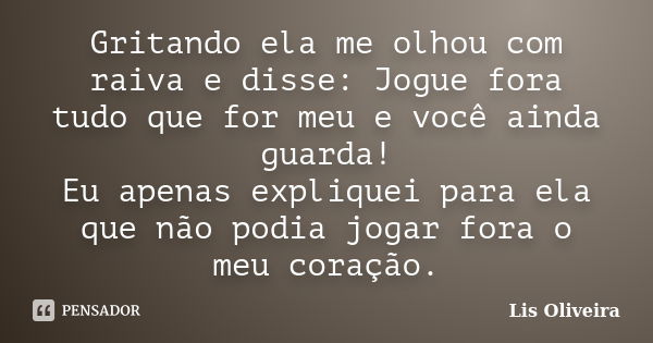 Gritando ela me olhou com raiva e disse: Jogue fora tudo que for meu e você ainda guarda! Eu apenas expliquei para ela que não podia jogar fora o meu coração.... Frase de Lis Oliveira.