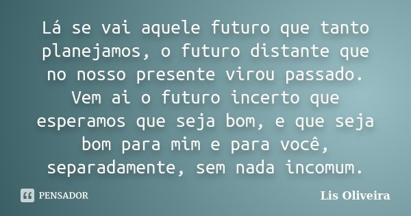 Lá se vai aquele futuro que tanto planejamos, o futuro distante que no nosso presente virou passado. Vem ai o futuro incerto que esperamos que seja bom, e que s... Frase de Lis Oliveira.