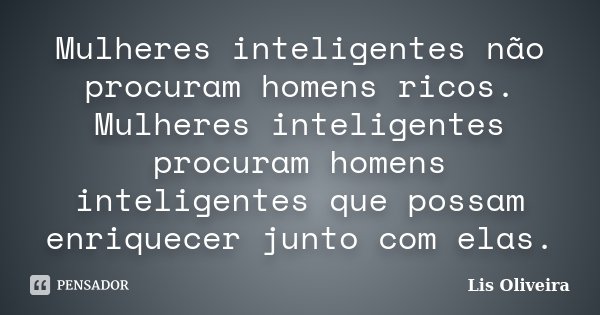 Mulheres inteligentes não procuram homens ricos. Mulheres inteligentes procuram homens inteligentes que possam enriquecer junto com elas.... Frase de Lis Oliveira.