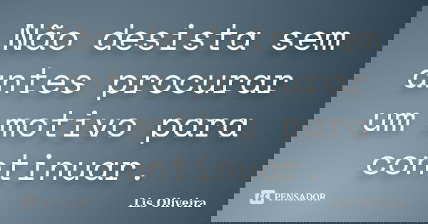 Não desista sem antes procurar um motivo para continuar.... Frase de Lis Oliveira.