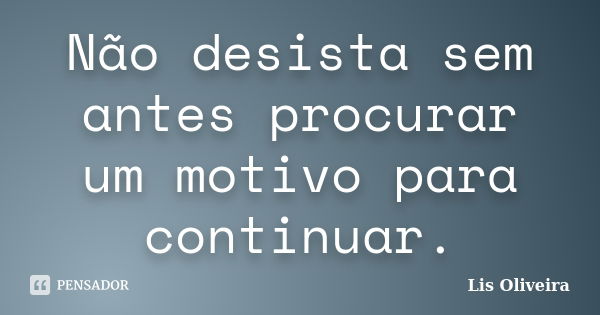 Não desista sem antes procurar um motivo para continuar.... Frase de Lis Oliveira.