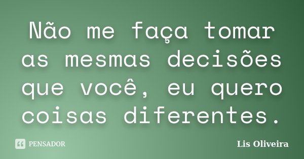 Não me faça tomar as mesmas decisões que você, eu quero coisas diferentes.... Frase de Lis Oliveira.