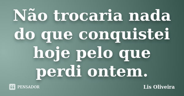 Não trocaria nada do que conquistei hoje pelo que perdi ontem.... Frase de Lis Oliveira.