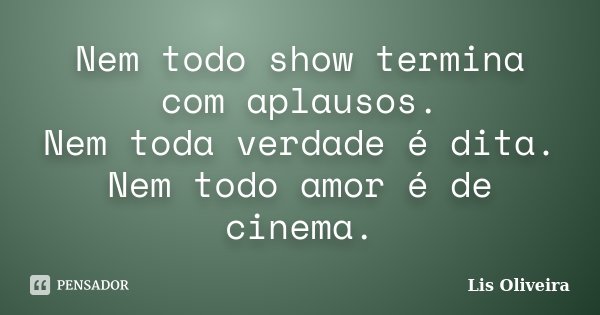 Nem todo show termina com aplausos. Nem toda verdade é dita. Nem todo amor é de cinema.... Frase de Lis Oliveira.