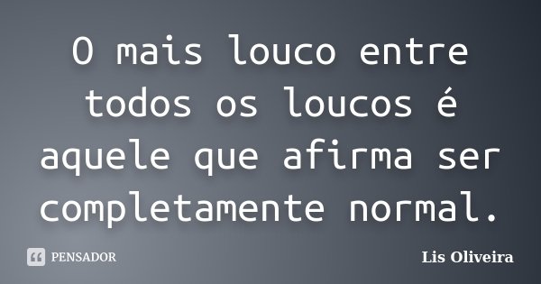 O mais louco entre todos os loucos é aquele que afirma ser completamente normal.... Frase de Lis Oliveira.