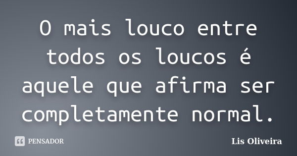 O mais louco entre todos os loucos é aquele que afirma ser completamente normal.... Frase de Lis Oliveira.