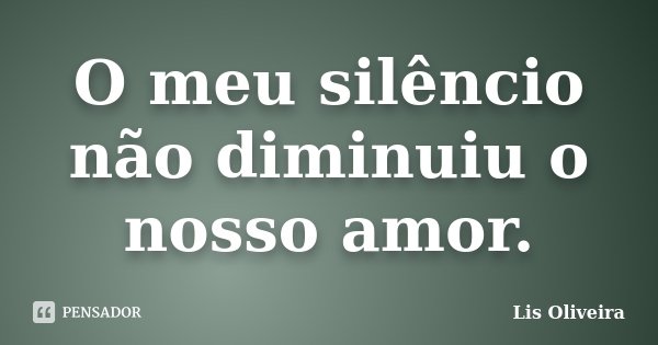 O meu silêncio não diminuiu o nosso amor.... Frase de Lis Oliveira.