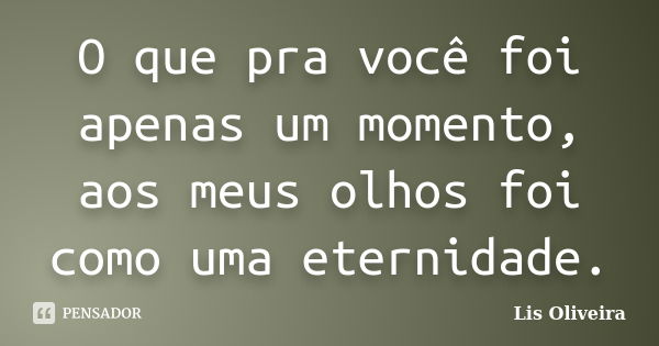 O que pra você foi apenas um momento, aos meus olhos foi como uma eternidade.... Frase de Lis Oliveira.