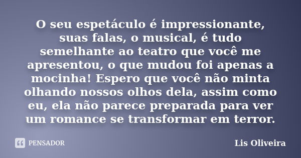 O seu espetáculo é impressionante, suas falas, o musical, é tudo semelhante ao teatro que você me apresentou, o que mudou foi apenas a mocinha! Espero que você ... Frase de Lis Oliveira.