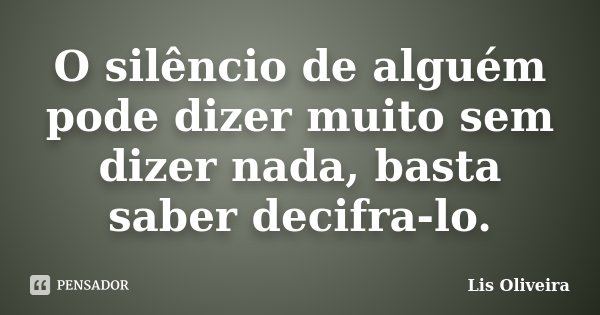 O silêncio de alguém pode dizer muito sem dizer nada, basta saber decifra-lo.... Frase de Lis Oliveira.
