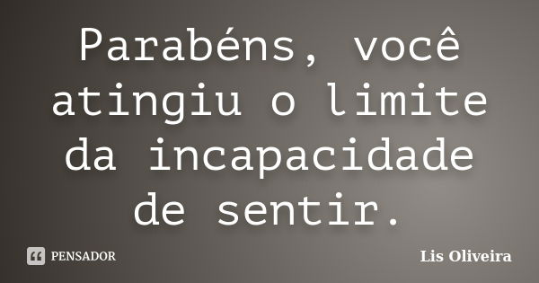 Parabéns, você atingiu o limite da incapacidade de sentir.... Frase de Lis Oliveira.