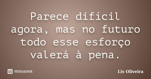 Parece difícil agora, mas no futuro todo esse esforço valerá à pena.... Frase de Lis Oliveira.