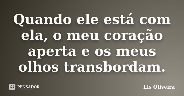 Quando ele está com ela, o meu coração aperta e os meus olhos transbordam.... Frase de Lis Oliveira.