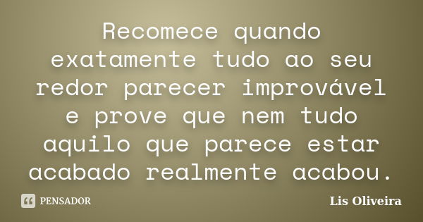 Recomece quando exatamente tudo ao seu redor parecer improvável e prove que nem tudo aquilo que parece estar acabado realmente acabou.... Frase de Lis Oliveira.