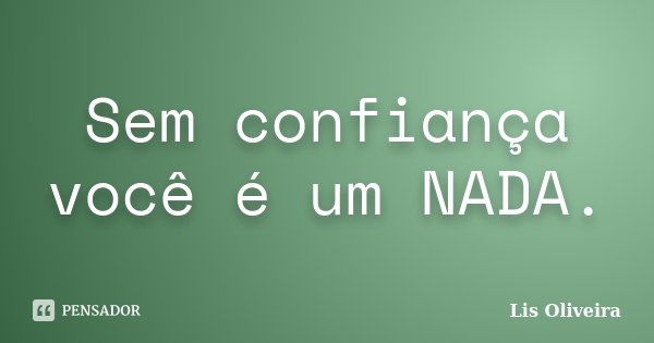 Sem confiança você é um NADA.... Frase de Lis Oliveira.