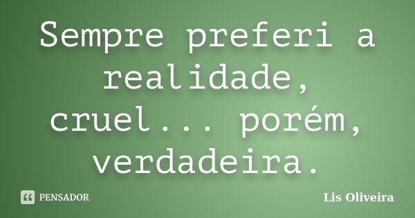 Sempre preferi a realidade, cruel... porém, verdadeira.... Frase de Lis Oliveira.