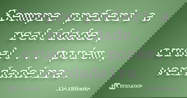 Sempre preferi a realidade, cruel... porém, verdadeira.... Frase de Lis Oliveira.