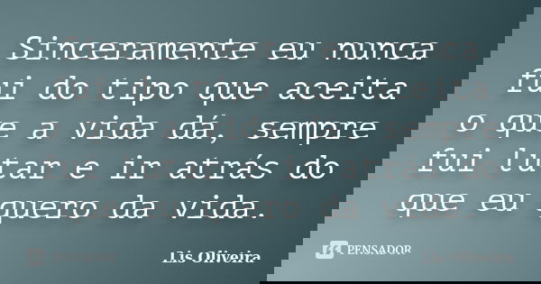 Sinceramente eu nunca fui do tipo que aceita o que a vida dá, sempre fui lutar e ir atrás do que eu quero da vida.... Frase de Lis Oliveira.