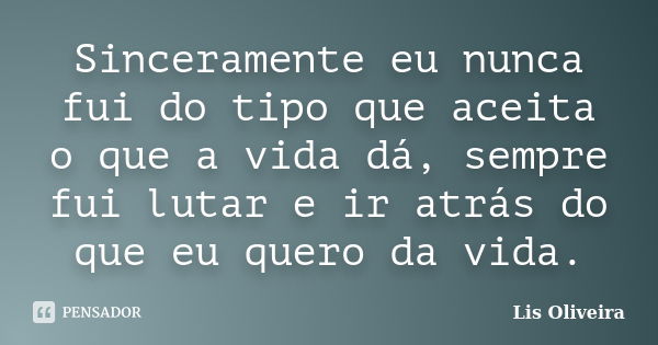 Sinceramente eu nunca fui do tipo que aceita o que a vida dá, sempre fui lutar e ir atrás do que eu quero da vida.... Frase de Lis Oliveira.