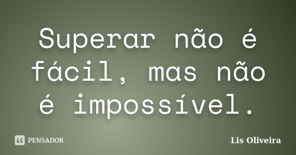 Superar não é fácil, mas não é impossível.... Frase de Lis Oliveira.