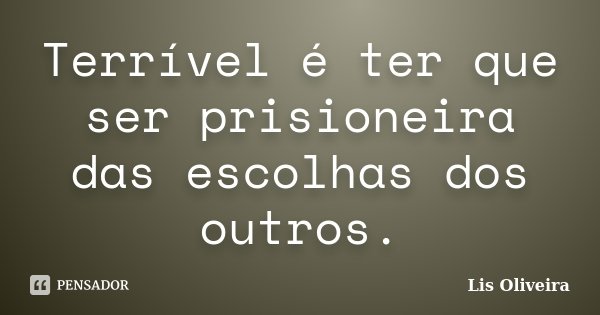 Terrível é ter que ser prisioneira das escolhas dos outros.... Frase de Lis Oliveira.