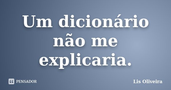 Um dicionário não me explicaria.... Frase de Lis Oliveira.