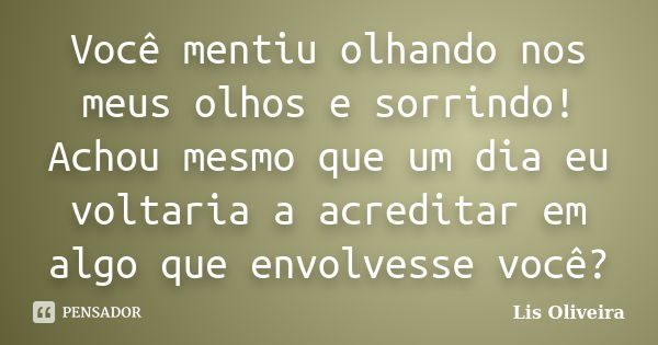 Você mentiu olhando nos meus olhos e sorrindo! Achou mesmo que um dia eu voltaria a acreditar em algo que envolvesse você?... Frase de Lis Oliveira.