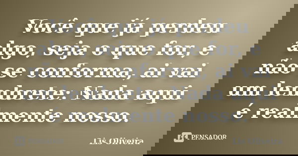 Você que já perdeu algo, seja o que for, e não se conforma, ai vai um lembrete: Nada aqui é realmente nosso.... Frase de Lis Oliveira.