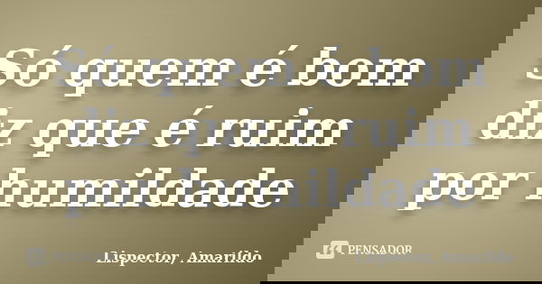 Só quem é bom diz que é ruim por humildade... Frase de Lispector, Amarildo.