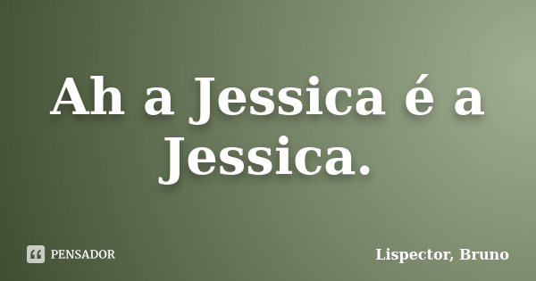 Ah a Jessica é a Jessica.... Frase de Lispector, Bruno.