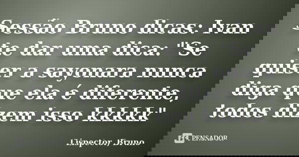 Sessão Bruno dicas: Ivan te dar uma dica: "Se quiser a sayonara nunca diga que ela é diferente, todos dizem isso kkkkk"... Frase de Lispector, Bruno.