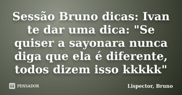 Sessão Bruno dicas: Ivan te dar uma dica: "Se quiser a sayonara nunca diga que ela é diferente, todos dizem isso kkkkk"... Frase de Lispector, Bruno.