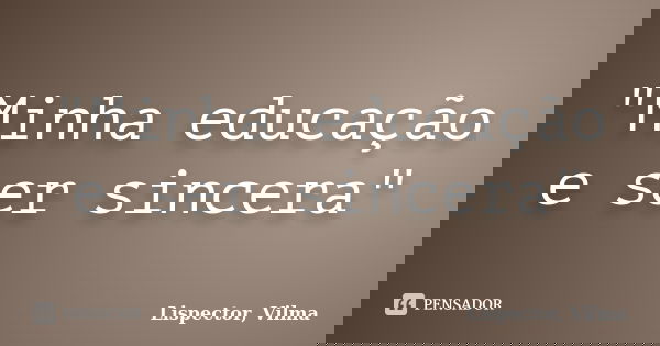 "Minha educação e ser sincera"... Frase de Lispector, Vilma.