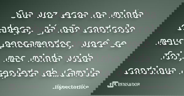 Sua voz ecoa na minha cabeça, já não controlo meus pensamentos, você se foi, mas minha vida continua repleta de…Camila... Frase de lispectorlice.