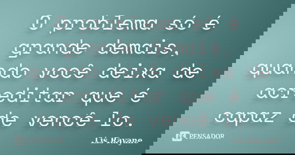 O problema só é grande demais, quando você deixa de acreditar que é capaz de vencê-lo.... Frase de Lis Rayane.