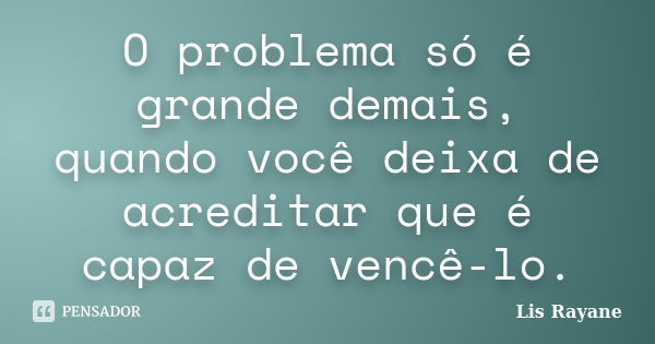 O problema só é grande demais, quando você deixa de acreditar que é capaz de vencê-lo.... Frase de Lis Rayane.