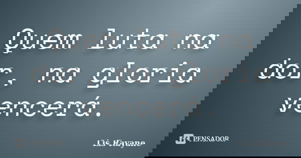 Quem luta na dor, na gloria vencerá.... Frase de Lis Rayane.