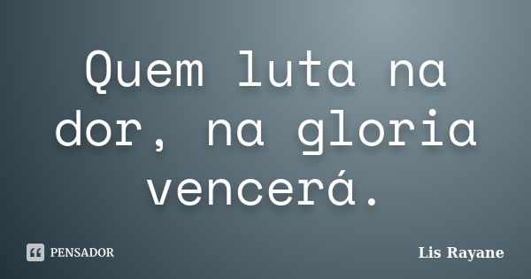 Quem luta na dor, na gloria vencerá.... Frase de Lis Rayane.