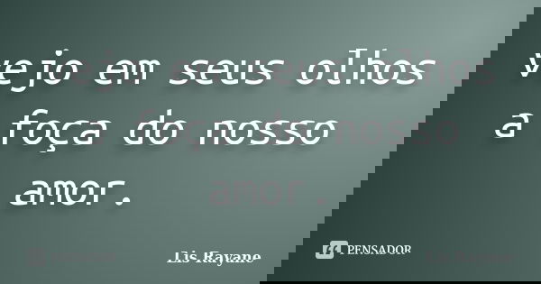 vejo em seus olhos a foça do nosso amor.... Frase de Lis Rayane.