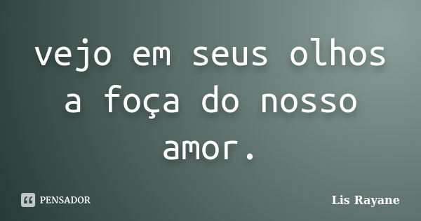 vejo em seus olhos a foça do nosso amor.... Frase de Lis Rayane.