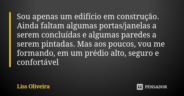 Sou apenas um edifício em construção. Ainda faltam algumas portas/janelas a serem concluídas e algumas paredes a serem pintadas. Mas aos poucos, vou me formando... Frase de Liss Oliveira.