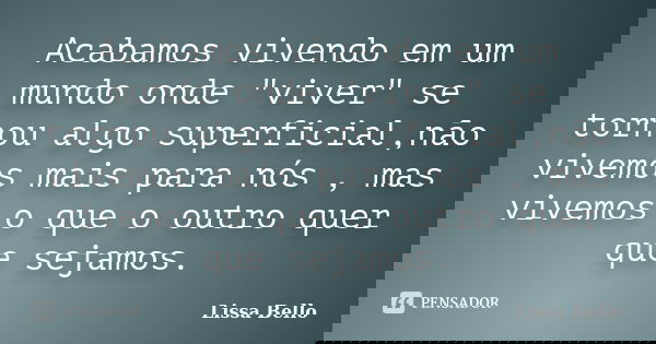 Acabamos vivendo em um mundo onde "viver" se tornou algo superficial,não vivemos mais para nós , mas vivemos o que o outro quer que sejamos.... Frase de Lissa Bello.