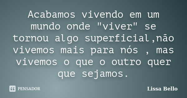 Acabamos vivendo em um mundo onde "viver" se tornou algo superficial,não vivemos mais para nós , mas vivemos o que o outro quer que sejamos.... Frase de Lissa Bello.