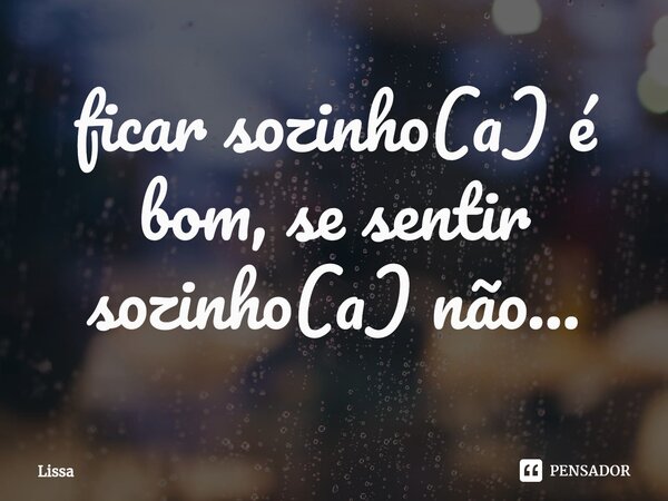 ⁠ficar sozinho(a) é bom, se sentir sozinho(a) não...... Frase de Lissa.