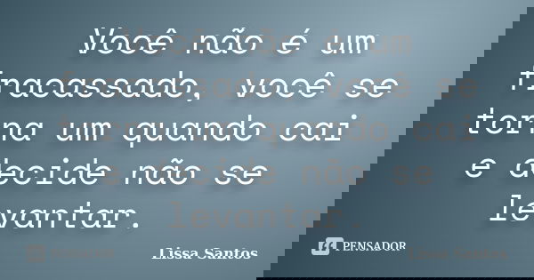 Você não é um fracassado, você se torna um quando cai e decide não se levantar.... Frase de Lissa Santos.